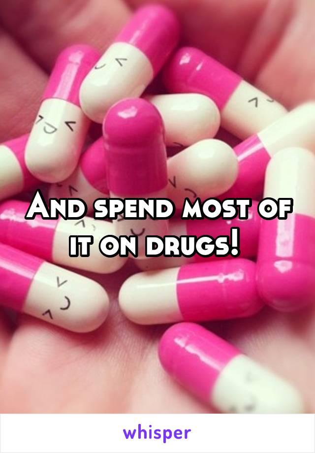 And spend most of it on drugs! 