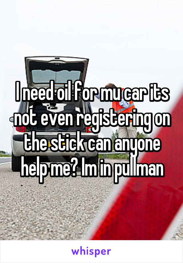 I need oil for mu car its not even registering on the stick can anyone help me? Im in pullman