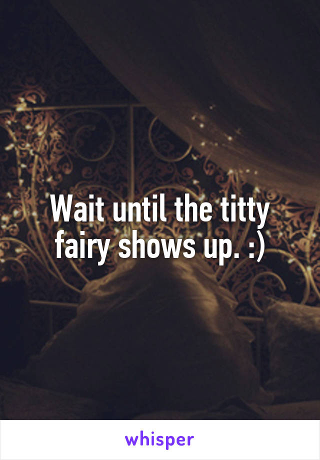 Wait until the titty fairy shows up. :)