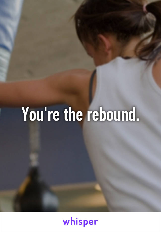 You're the rebound.