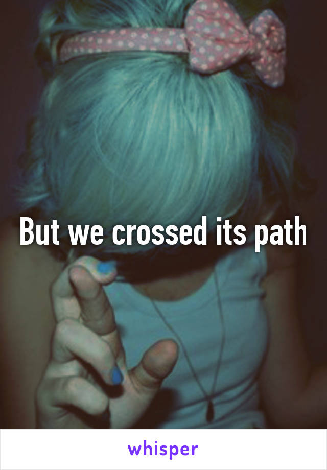 But we crossed its path