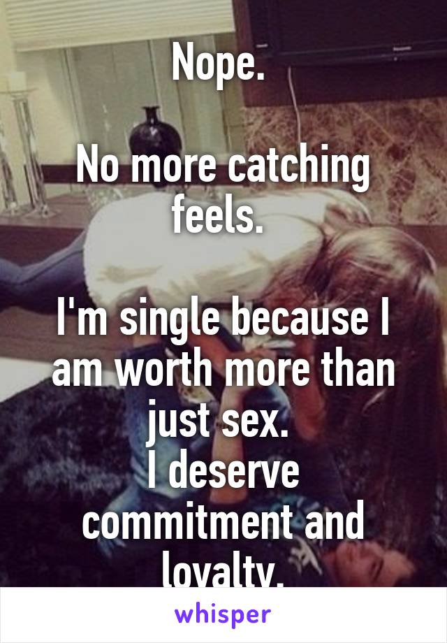 Nope. 

No more catching feels. 

I'm single because I am worth more than just sex. 
I deserve commitment and loyalty.