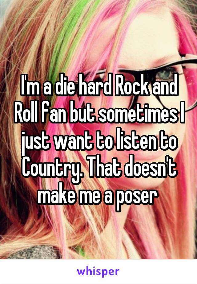 I'm a die hard Rock and Roll fan but sometimes I just want to listen to Country. That doesn't make me a poser 