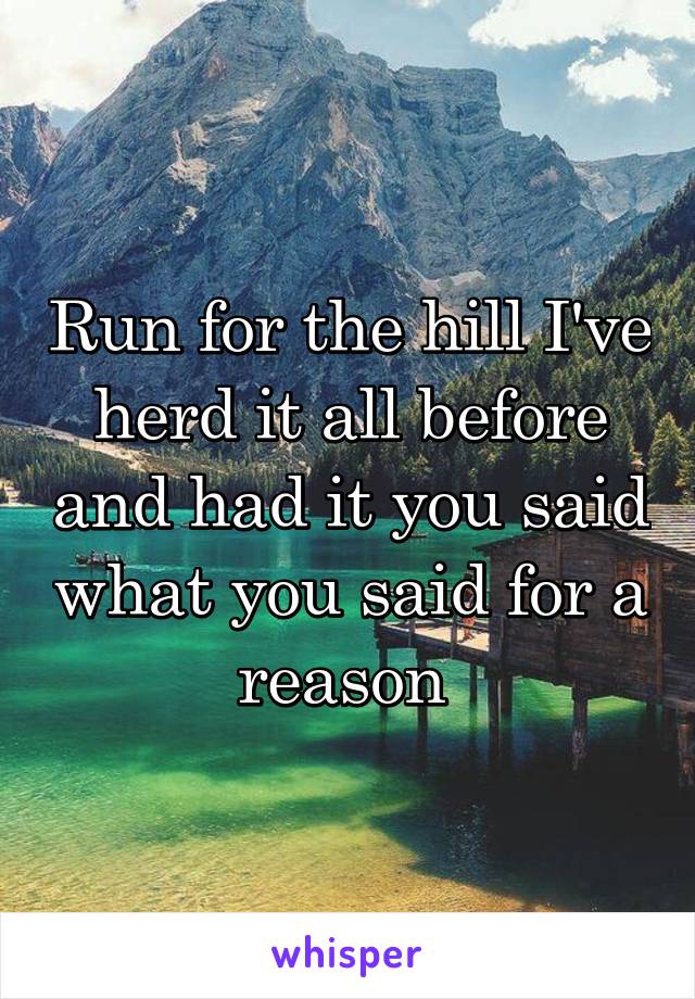 Run for the hill I've herd it all before and had it you said what you said for a reason 