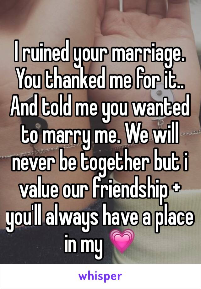 I ruined your marriage. You thanked me for it.. And told me you wanted to marry me. We will never be together but i value our friendship + you'll always have a place in my 💗