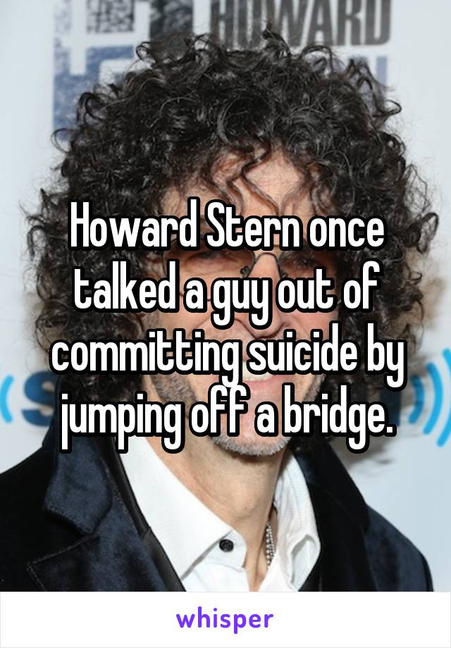 Howard Stern once talked a guy out of committing suicide by jumping off a bridge.