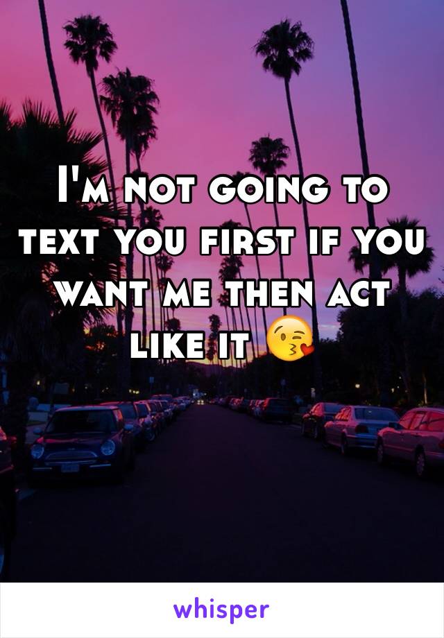 I'm not going to text you first if you want me then act like it 😘