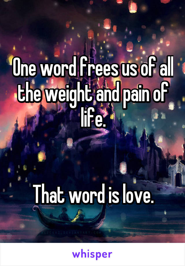 One word frees us of all the weight and pain of life.


That word is love.