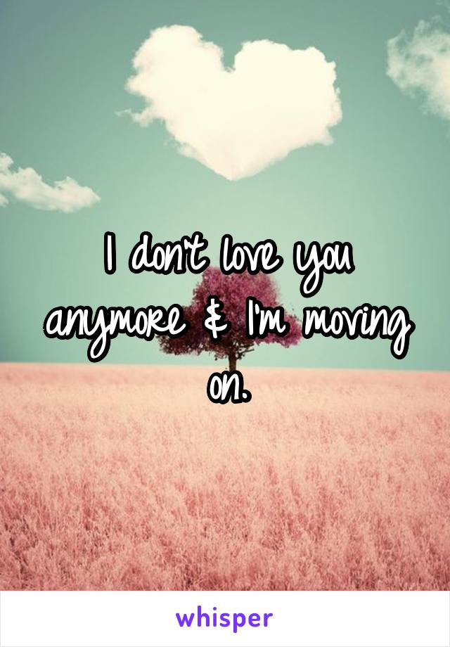 I don't love you anymore & I'm moving on.