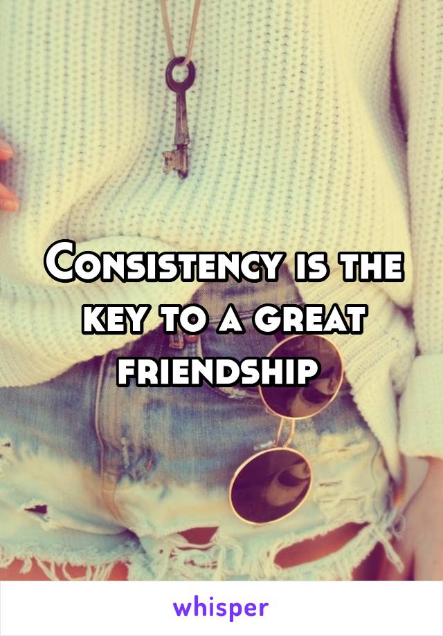 Consistency is the key to a great friendship 