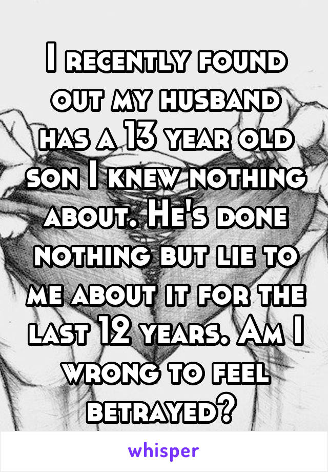 I recently found out my husband has a 13 year old son I knew nothing about. He's done nothing but lie to me about it for the last 12 years. Am I wrong to feel betrayed? 