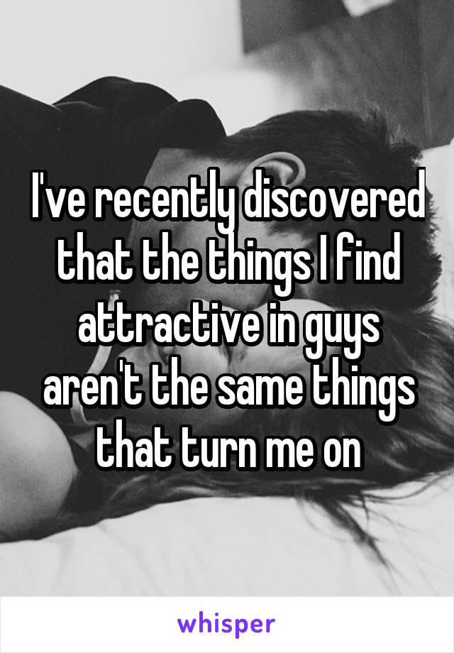 I've recently discovered that the things I find attractive in guys aren't the same things that turn me on