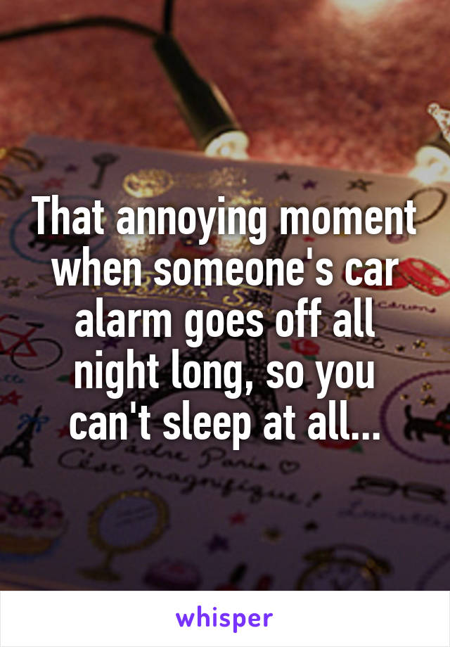 That annoying moment when someone's car alarm goes off all night long, so you can't sleep at all...