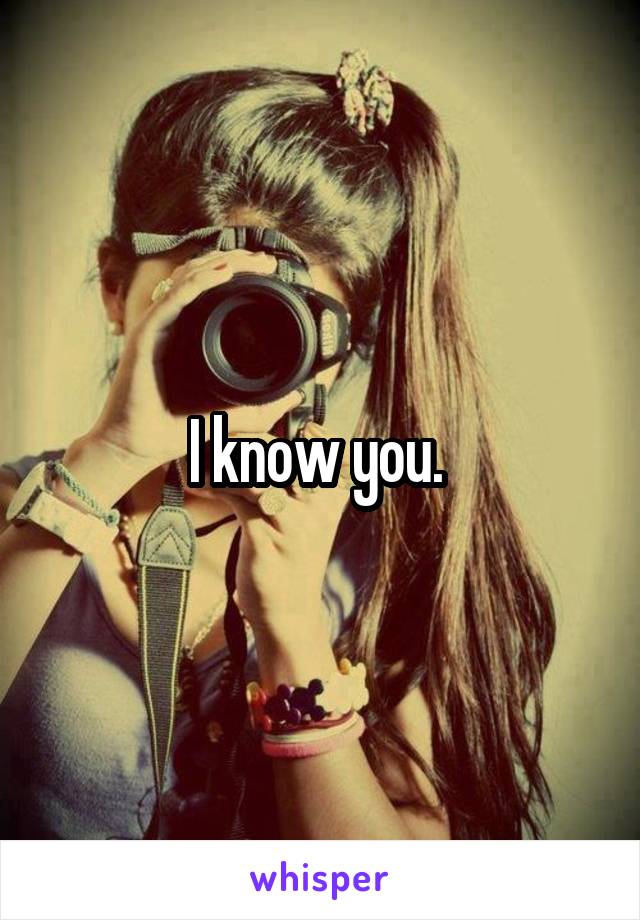 I know you. 