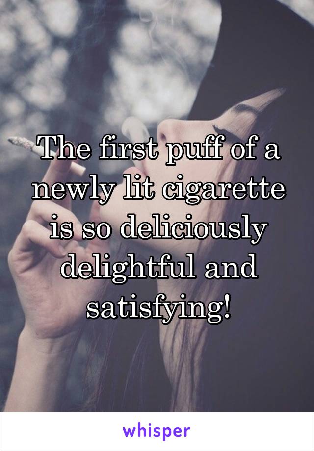 The first puff of a newly lit cigarette is so deliciously delightful and satisfying!