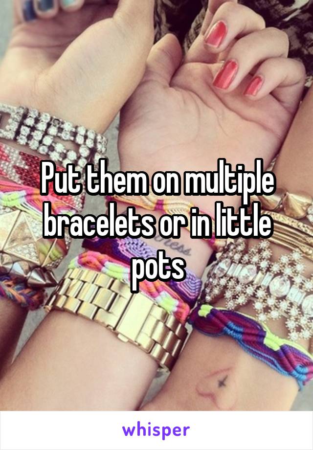 Put them on multiple bracelets or in little pots