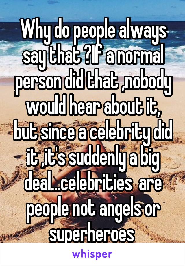 Why do people always say that ?If a normal person did that ,nobody would hear about it, but since a celebrity did it ,it's suddenly a big deal...celebrities  are people not angels or superheroes 