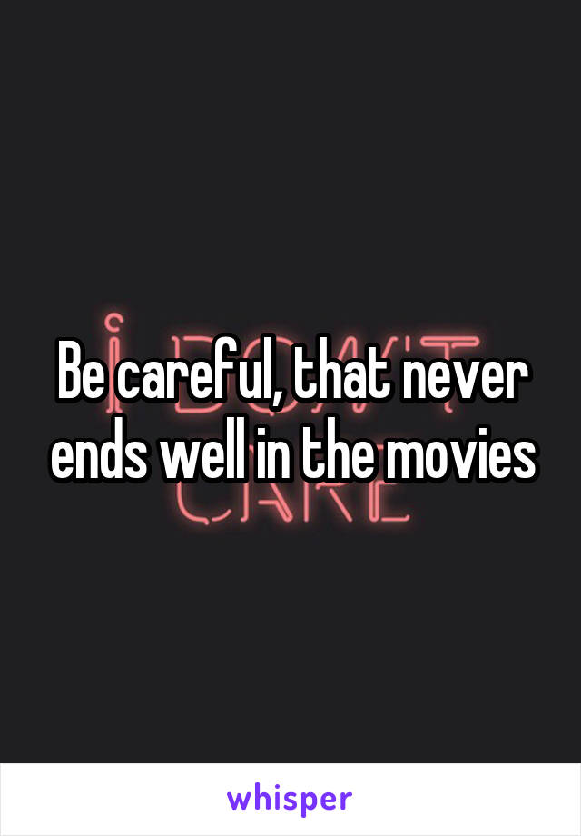 Be careful, that never ends well in the movies