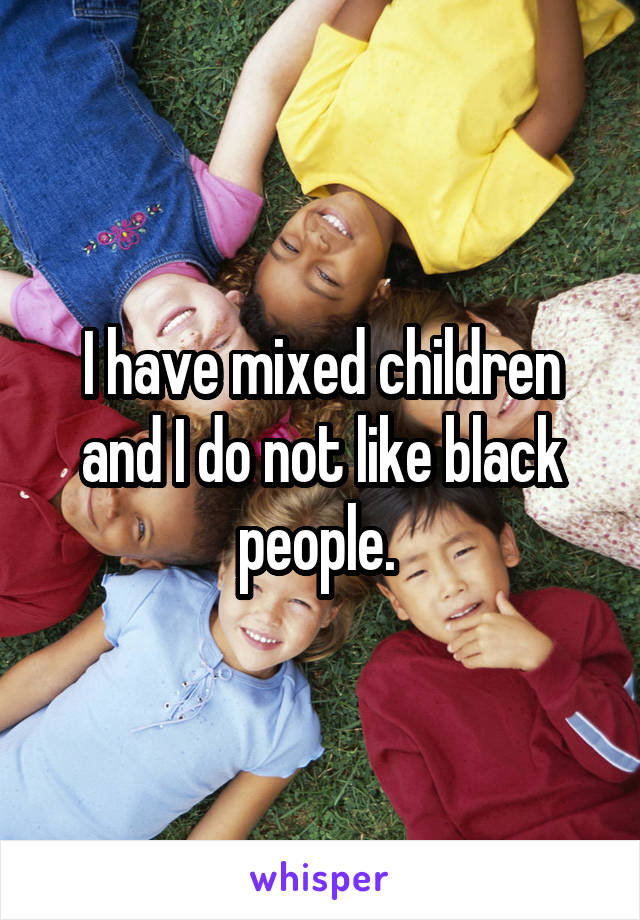 I have mixed children and I do not like black people. 