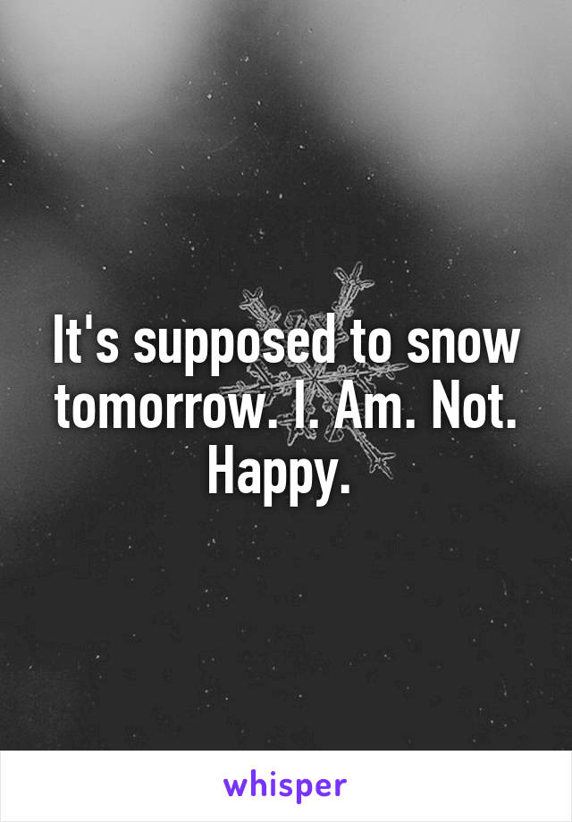 It's supposed to snow tomorrow. I. Am. Not. Happy. 