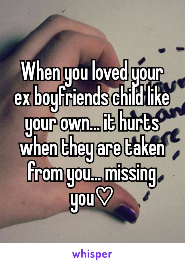 When you loved your ex boyfriends child like your own... it hurts when they are taken from you... missing you♡