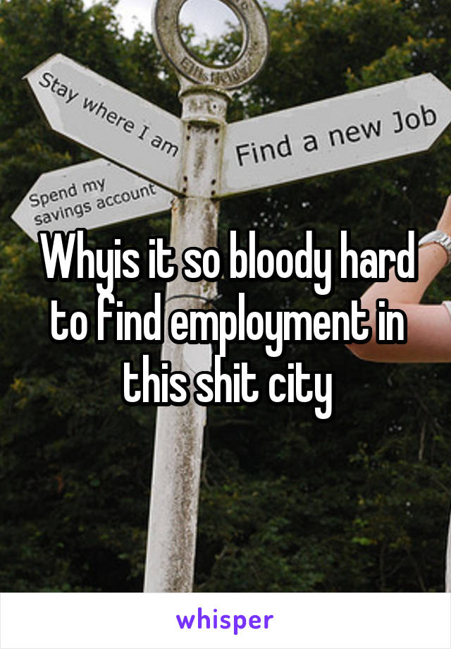 Whyis it so bloody hard to find employment in this shit city