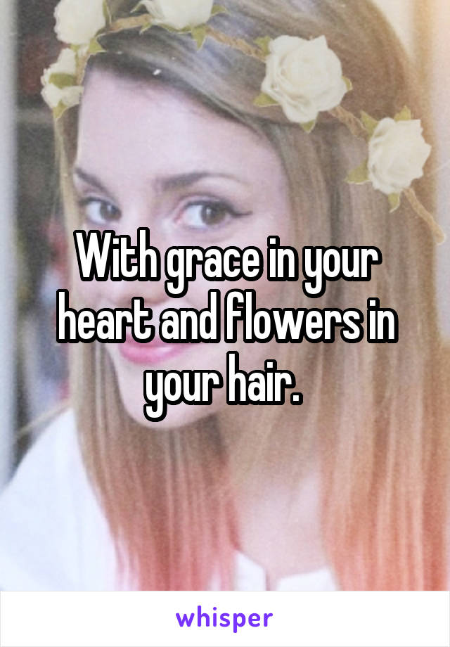 With grace in your heart and flowers in your hair. 