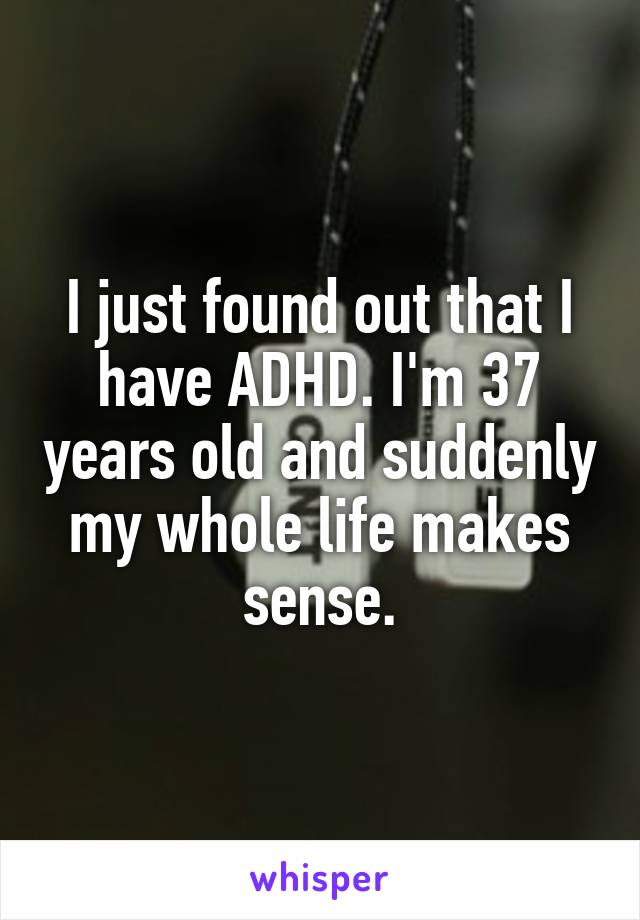 I just found out that I have ADHD. I'm 37 years old and suddenly my whole life makes sense.