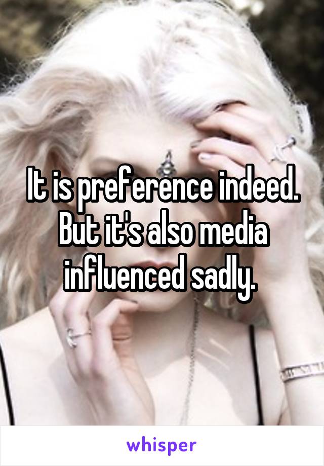 It is preference indeed. But it's also media influenced sadly. 