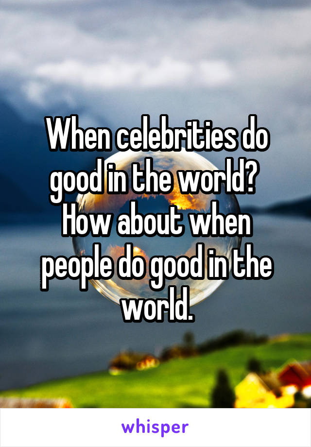 When celebrities do good in the world? 
How about when people do good in the world.