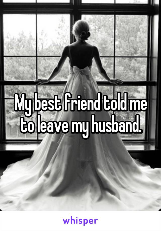 My best friend told me to leave my husband.