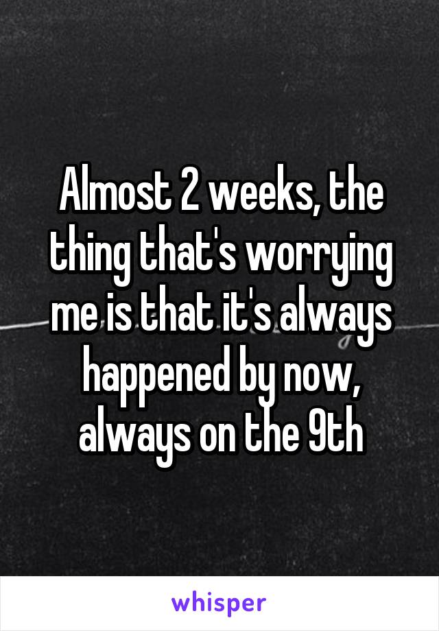 Almost 2 weeks, the thing that's worrying me is that it's always happened by now, always on the 9th