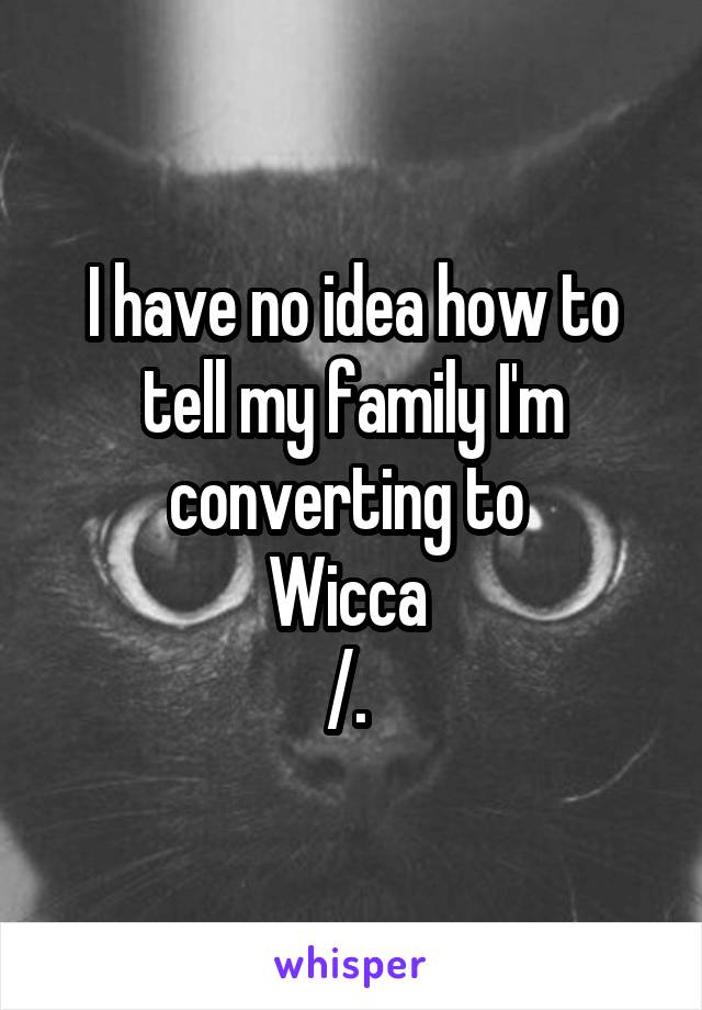 I have no idea how to tell my family I'm converting to 
Wicca 
/.\ 