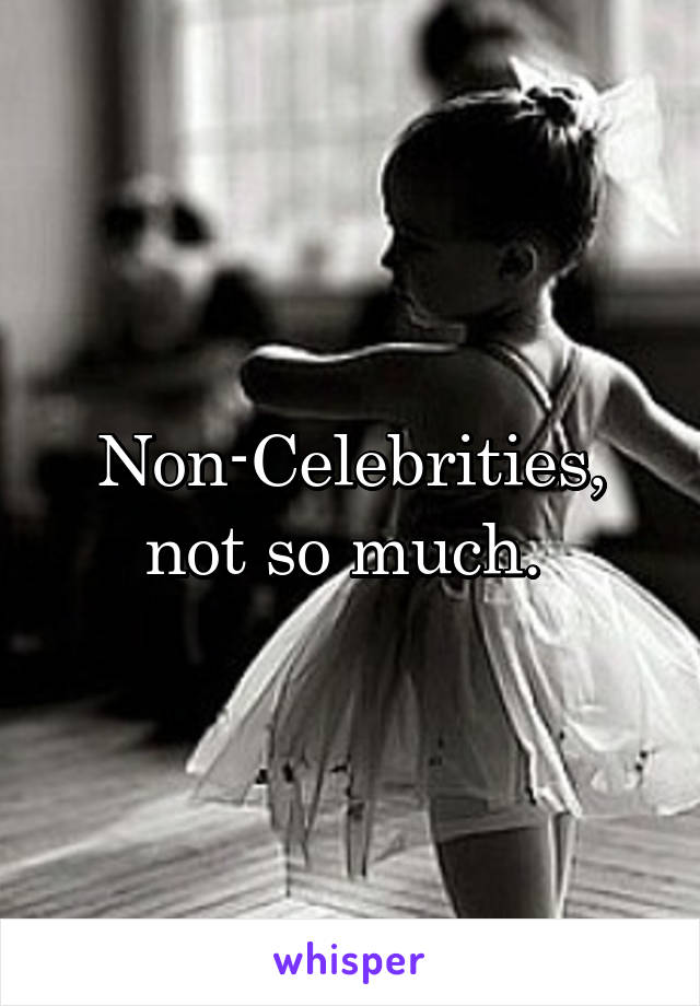 Non-Celebrities, not so much. 