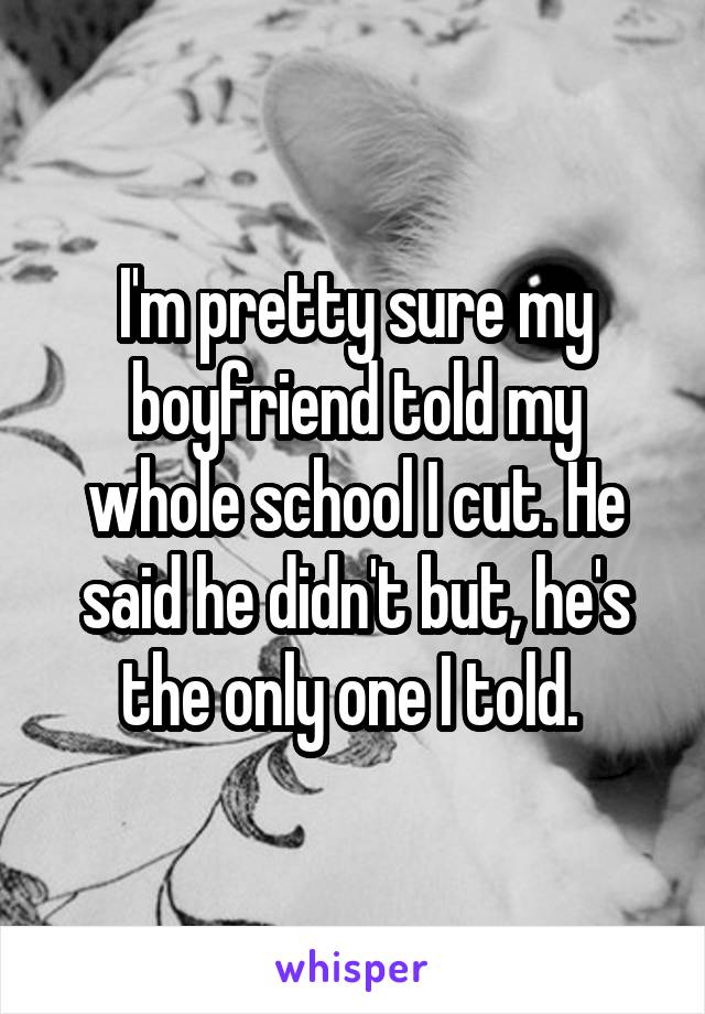 I'm pretty sure my boyfriend told my whole school I cut. He said he didn't but, he's the only one I told. 