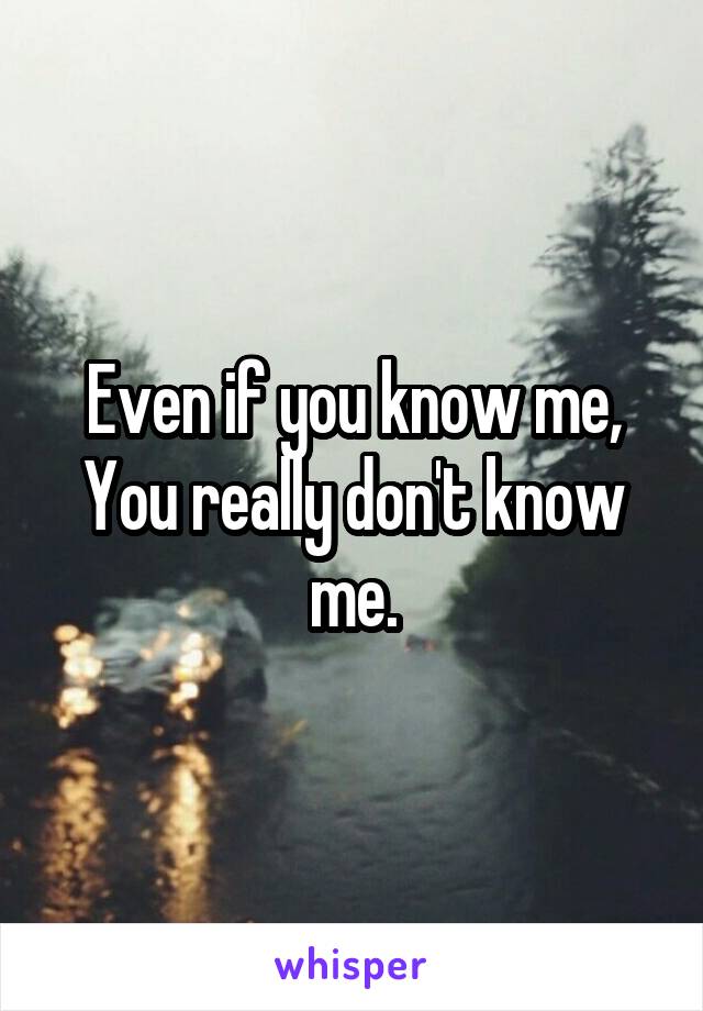 Even if you know me,
You really don't know me.