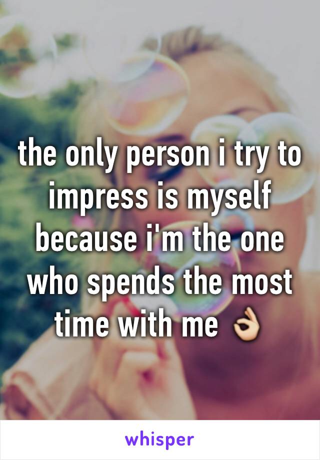 the only person i try to impress is myself because i'm the one who spends the most time with me 👌