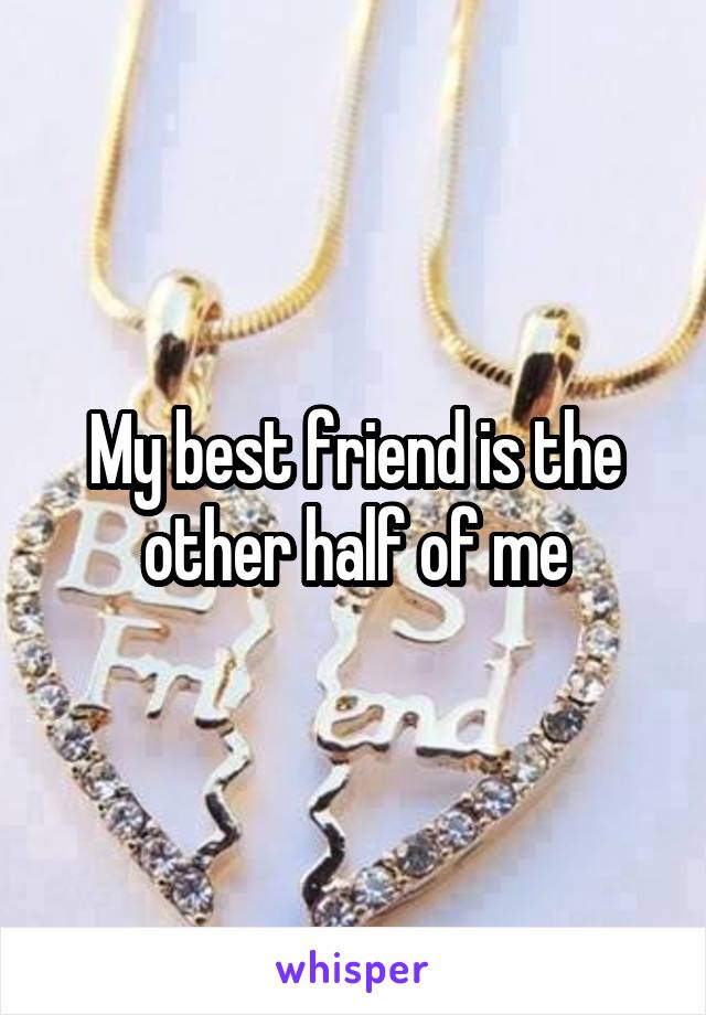 My best friend is the other half of me