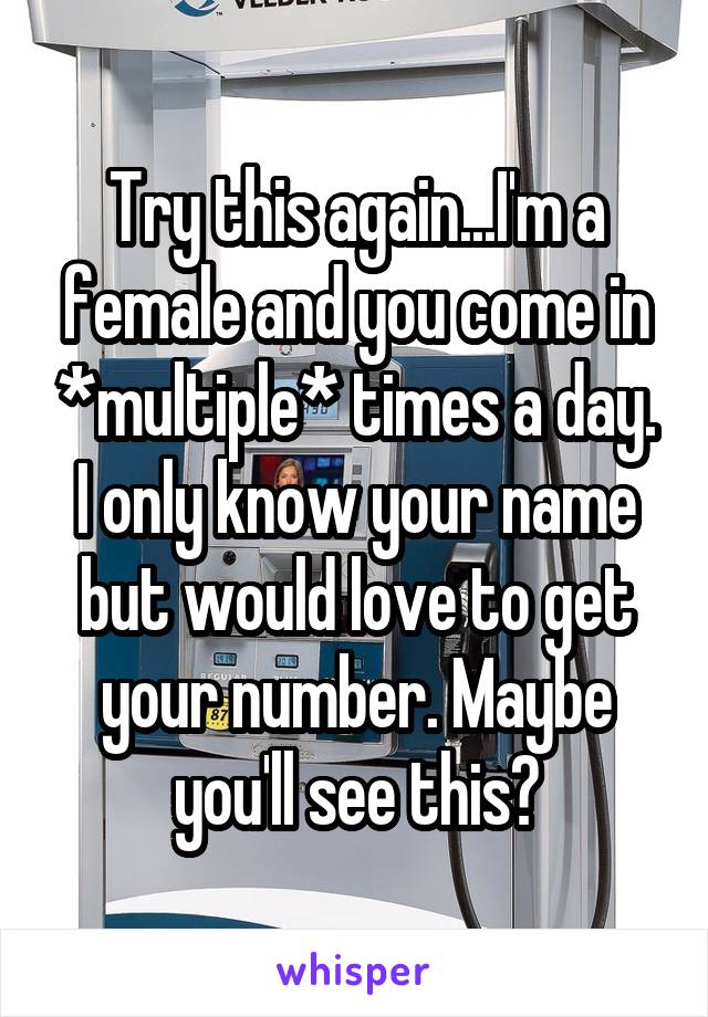 Try this again...I'm a female and you come in *multiple* times a day. I only know your name but would love to get your number. Maybe you'll see this?