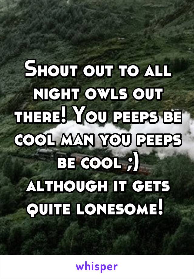 Shout out to all night owls out there! You peeps be cool man you peeps be cool ;) although it gets quite lonesome! 