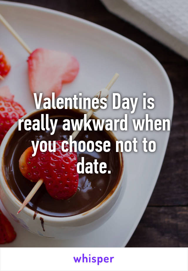 Valentines Day is really awkward when you choose not to date.