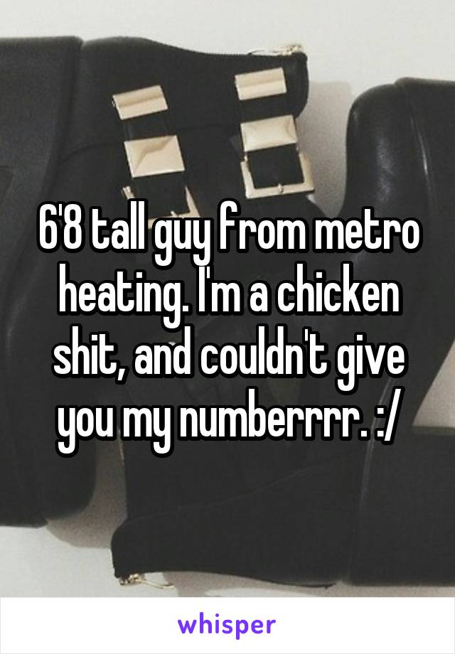 6'8 tall guy from metro heating. I'm a chicken shit, and couldn't give you my numberrrr. :/