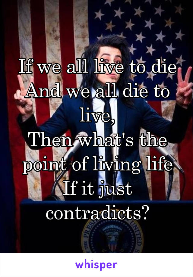 If we all live to die
And we all die to live,
Then what's the point of living life
If it just contradicts?