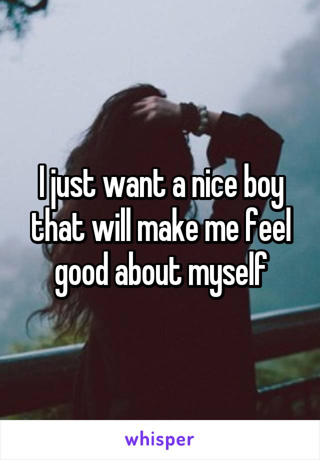 I just want a nice boy that will make me feel good about myself