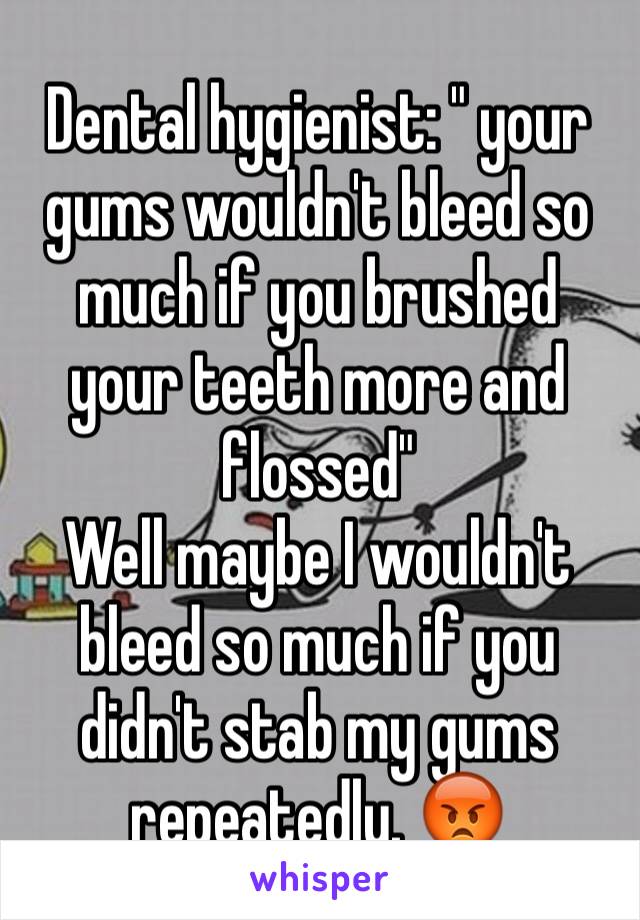 Dental hygienist: " your gums wouldn't bleed so much if you brushed your teeth more and flossed"
Well maybe I wouldn't bleed so much if you didn't stab my gums repeatedly. 😡