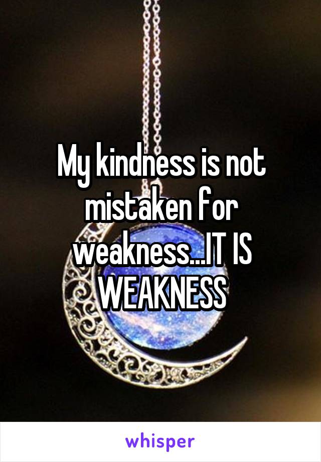 My kindness is not mistaken for weakness...IT IS WEAKNESS