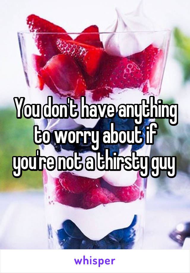 You don't have anything to worry about if you're not a thirsty guy 