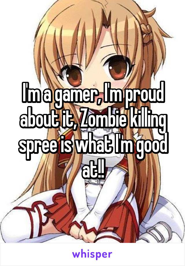 I'm a gamer, I'm proud about it, Zombie killing spree is what I'm good at!!