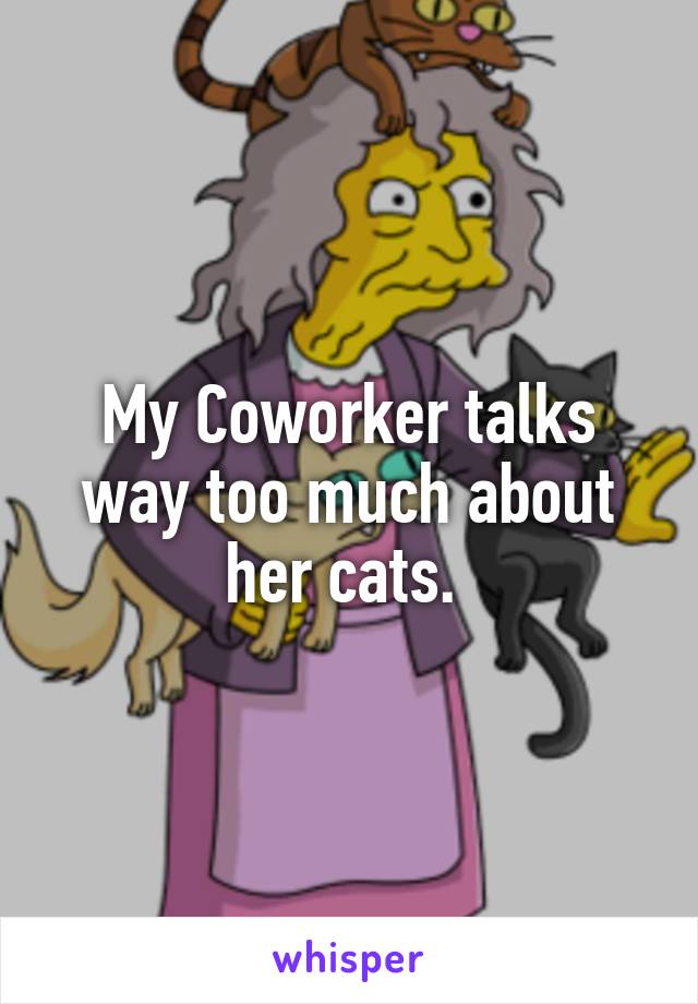 My Coworker talks way too much about her cats. 