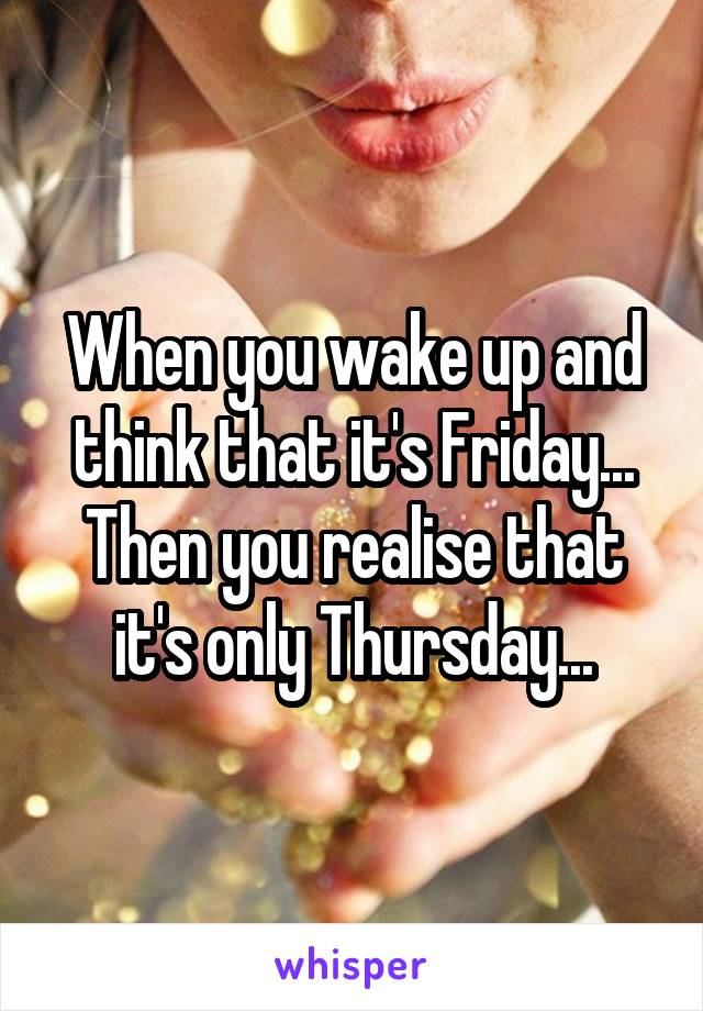 When you wake up and think that it's Friday... Then you realise that it's only Thursday...